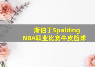 斯伯丁Spalding NBA职业比赛牛皮篮球